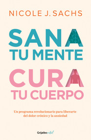 Sana tu mente, cura tu cuerpo. Un programa revolucionario para liberarte del dolor crónico y la ansiedad / Mind Your Body (Spanish Edition) by Nicole J. Sachs, 9786073863308