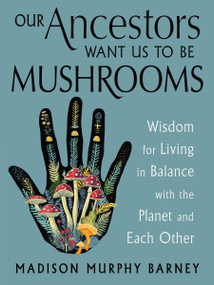 Our Ancestors Want Us to Be Mushrooms (Wisdom for Living in Balance with the Planet and Each Other) by Madison Murphy Barney, 9781578639236