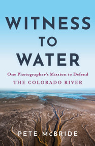 Witness to Water (One Photographer's Mission to Defend the Colorado River) by Pete McBride, 9781950253517