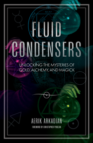Fluid Condensers (Unlocking the Mysteries of Gold, Alchemy, and Magick) by Aerik Arkadian, Christopher Penczak, 9781968185022