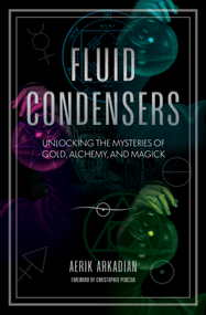 Fluid Condensers (Unlocking the Mysteries of Gold, Alchemy, and Magick) by Aerik Arkadian, Christopher Penczak, 9781968185022