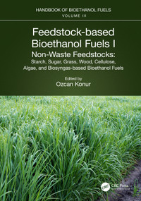 Feedstock-based Bioethanol Fuels. I. Non-Waste Feedstocks (Starch, Sugar, Grass, Wood, Cellulose, Algae, and Biosyngas-based Bioethanol Fuels) by Ozcan Konur, 9781032128498