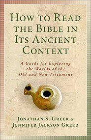How to Read the Bible in Its Ancient Context (A Guide for Exploring the Worlds of the Old and New Testaments) by Jonathan S. Greer, Jennifer Jackson Greer, 9781540960566