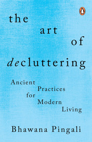 The Art of Decluttering (Ancient Practices for Modern Living) by Bhawana Pingali, 9780143453130