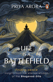 Life Is a Battlefield (Insights from the Eternal Wisdom of the Bhagavad Gita) by Priya Arora, 9780143468615