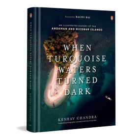 When Turquoise Waters Turned Dark (An Illustrated History of  the Andaman and Nicobar Islands) by Keshav Chandra, 9780143469346