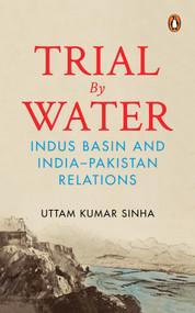 Trial by Water (Indus Basin and India-Pakistan Relations) by Uttam Kumar Sinha, 9780143471028