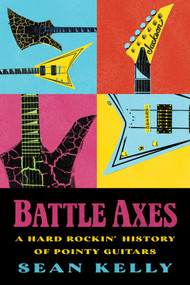 Battle Axes (A Hard Rockin' History of Pointy Guitars) by Sean Kelly, 9781770417946
