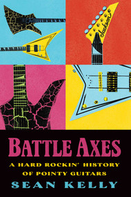 Battle Axes (A Hard Rockin' History of Pointy Guitars) by Sean Kelly, 9781770417946