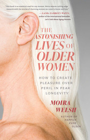 The Astonishing Lives of Older Women (How to Create Pleasure Over Peril in Peak Longevity) by Moira Welsh, 9781770418004