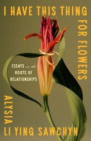 I Have This Thing for Flowers (Essays on the Roots of Relationships) by Alysia Li Ying Sawchyn, 9781250397614