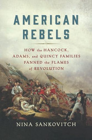 American Rebels (How the Hancock, Adams, and Quincy Families Fanned the Flames of Revolution) - 9781250400956 by Nina Sankovitch, 9781250400956