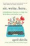 Sit Write Here (6 Mindfulness Practices to Help You Write More and Suffer Less) by April Dávila, 9781250425232