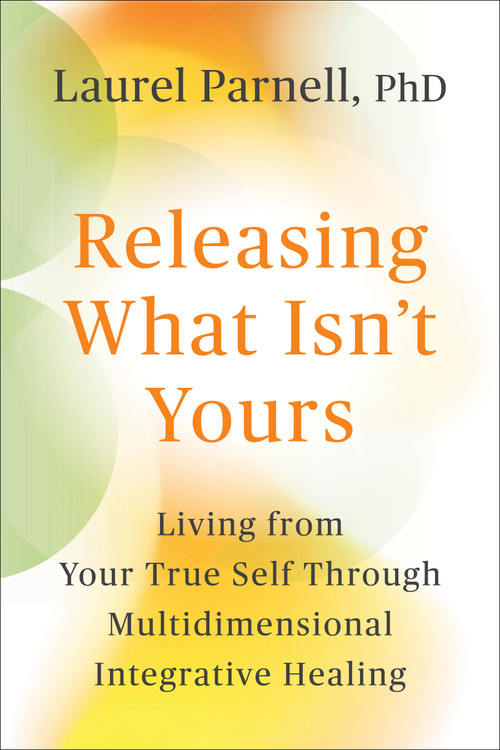 Releasing What Isn't Yours (Living from Your True Self Through Multidimensional Integrative Healing) by Laurel Parnell, PhD, 9781649634429