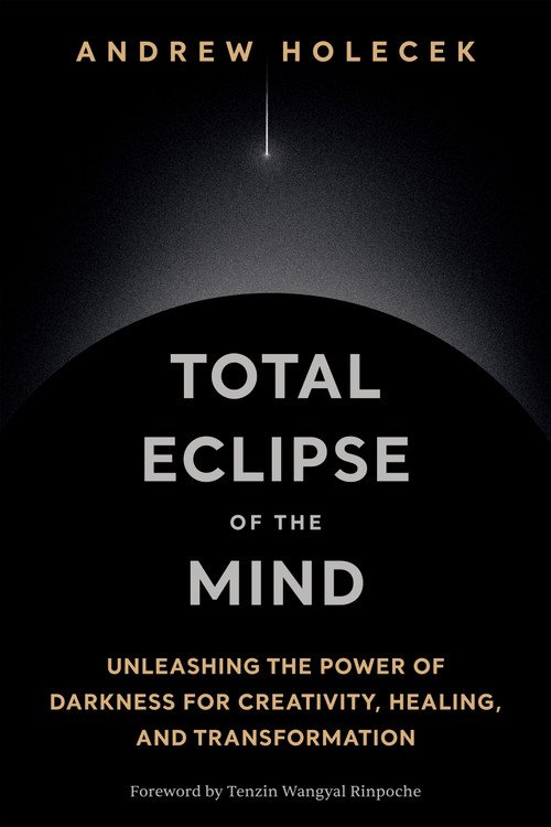Total Eclipse of the Mind (Unleashing the Power of Darkness for Creativity, Healing, and Transformation) by Andrew Holecek, 9781649634856