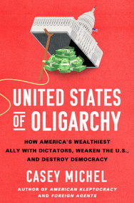 United States of Oligarchy (How America's Wealthiest Ally with Dictators, Weaken the U.S., and Destroy Democracy) by Casey Michel, 9781250430113