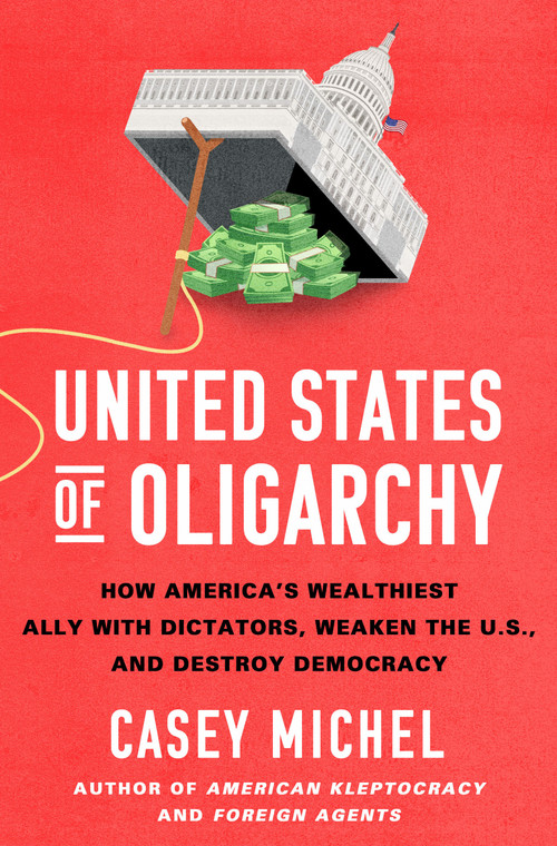 United States of Oligarchy (How America's Wealthiest Ally with Dictators, Weaken the U.S., and Destroy Democracy) by Casey Michel, 9781250430113