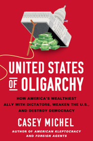 United States of Oligarchy (How America's Wealthiest Ally with Dictators, Weaken the U.S., and Destroy Democracy) by Casey Michel, 9781250430113