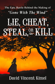 Lie, Cheat, Steal, or Kill (The Epic Battle Behind the Making of "Gone with the Wind") by David Vincent Kimel, 9781250380678