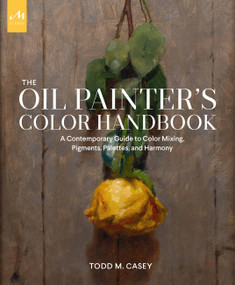 The Oil Painter's Color Handbook (A Contemporary Guide to Color Mixing, Pigments, Palettes, and Harmony) by Todd M. Casey, 9781580935883