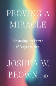 Proving a Miracle (Unlocking the Power of Prayer to Heal) by Joshua W. Brown, PhD, 9780063420441