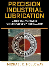 Precision Industrial Lubrication (A Technical Framework for Increased Equipment Reliability) by Michael D. Holloway, 9780831137014
