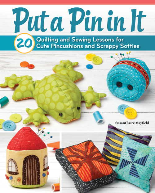 Put a Pin in It (20 Quilting and Sewing Lessons for Cute Pincushions and Scrappy Softies) by SusanClaire Mayfield, 9781639811434