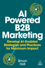 AI-Powered B2B Marketing (Develop AI-Enabled Strategies and Practices for Maximum Impact) - 9781398621985 by Simon Hall, 9781398621985
