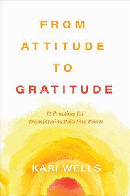 From Attitude to Gratitude (15 Practices for Transforming Pain into Power) by Kari Wells, 9781637635223