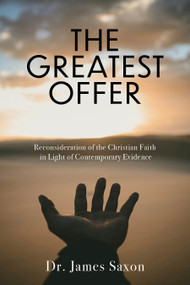The Greatest Offer (Reconsideration of the Christian Faith in Light of Contemporary Evidence) by James Saxon, 9781956370980