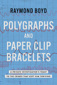 Polygraphs and Paper Clip Bracelets (A Private Investigator's Toast to the Crimes that Kept Him Thriving) by Raymond Boyd, 9798891881297