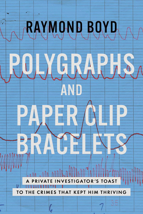 Polygraphs and Paper Clip Bracelets (A Private Investigator's Toast to the Crimes that Kept Him Thriving) by Raymond Boyd, 9798891881297