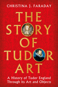 The Story of Tudor Art (A History of Tudor England Through its Art and Objects) by Christina J. Faraday, 9781804547397
