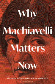 Why Machiavelli Matters Now by Alexander Lee, Stephen Bowd, 9781399410847