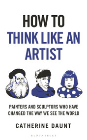 How To Think Like an Artist (Painters and Sculptors Who Have Changed The Way We See The World) by Catherine Daunt, 9781399422925