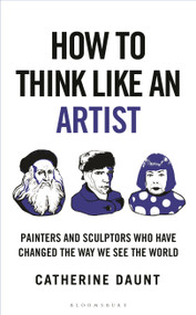 How To Think Like an Artist (Painters and Sculptors Who Have Changed The Way We See The World) by Catherine Daunt, 9781399422925