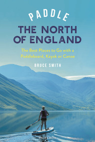 Paddle the North of England (The Best Places to Go with a Paddleboard, Kayak or Canoe) by Bruce Smith, 9781399421836
