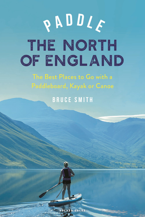 Paddle the North of England (The Best Places to Go with a Paddleboard, Kayak or Canoe) by Bruce Smith, Bruce Smith, 9781399421836