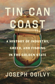 Tin Can Coast (A History of Industry, Greed, and Fishing in the Golden State) by Joseph Ogilvy, 9781639736812