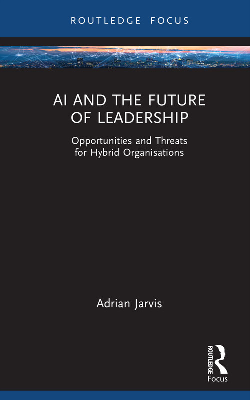 AI and the Future of Leadership (Opportunities and Threats for Hybrid Organisations) by Adrian Jarvis, 9781041125846