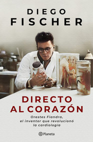 Directo al corazón: Orestes Fiandra, el inventor que revolucionó la cardiología / Straight to the Heart: Orestes Fiandra, the Inventor Wh.. (Spanish Edition) by Diego Fischer, 9786073933766