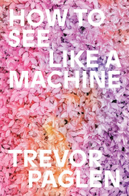 How to See Like a Machine (Images After AI) by Trevor Paglen, 9781836742166