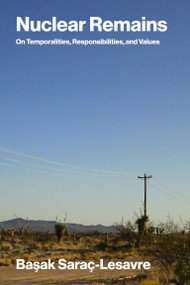 Nuclear Remains (On Temporalities, Responsibilities, and Values) by Basak Sarac-Lesavre, 9780262052856