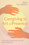 Caregiving and the Art of Presence (A Zen Nun's Journey of Love and Letting Go) by Sister Tue Nghiem, 9781967175031