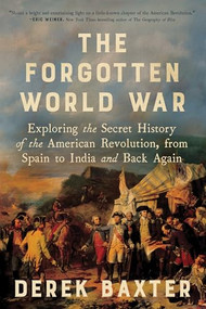 The Forgotten World War (Exploring the Secret History of the American Revolution, from Spain to India and Back Again) by Derek Baxter, 9781464238925