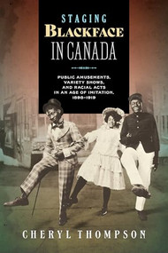 Staging Blackface in Canada (Public Amusements, Variety Shows, and Racial Acts in an Age of Imitation, 1898-1919) by Cheryl Thompson, 9781771127011
