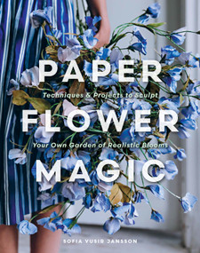 Paper Flower Magic (Techniques & Projects to Sculpt Your Own Garden of Realistic Blooms) by Sofia Vusir Jansson, 9780764371332
