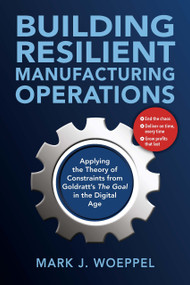 Building Resilient Manufacturing Operations (Applying the Theory of Constraints from Goldratt's The Goal in the Digital Age) by Mark Woeppel, 9781604272123