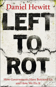 Left to Rot (How Governments Have Betrayed Us and How We Fix It) by Daniel Hewitt, 9781447378549