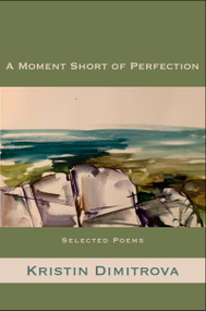 A Moment Short of Perfection (Selected Poems of Kristin Dimitrova) by Kristin Dimitrova, Tom Philips, 9781945680878